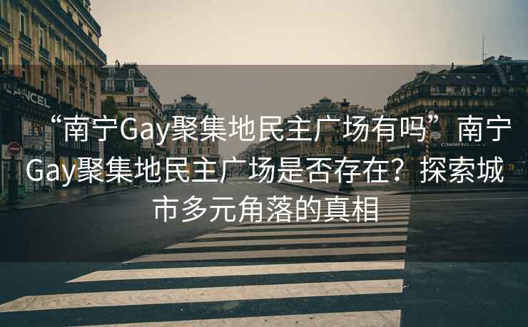 “南宁Gay聚集地民主广场有吗”南宁Gay聚集地民主广场是否存在？探索城市多元角落的真相