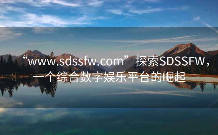 “www.sdssfw.com”探索SDSSFW，一个综合数字娱乐平台的崛起