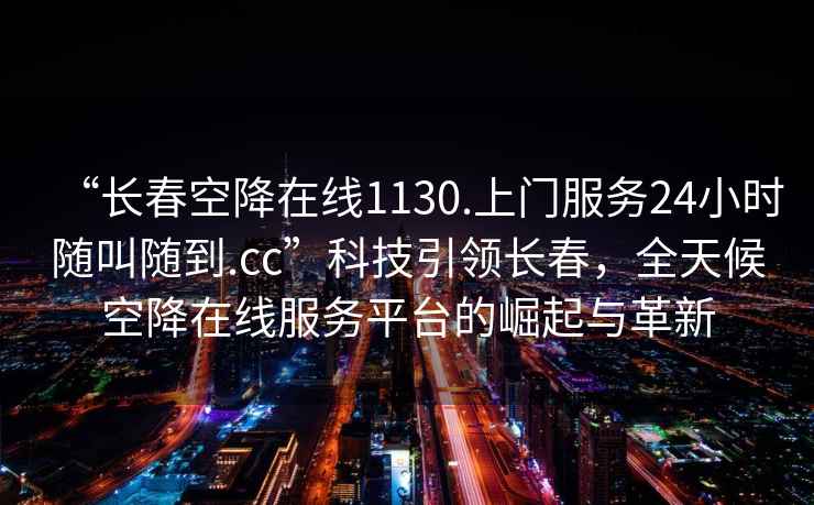 “长春空降在线1130.上门服务24小时随叫随到.cc”科技引领长春，全天候空降在线服务平台的崛起与革新