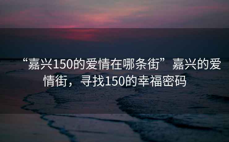 “嘉兴150的爱情在哪条街”嘉兴的爱情街，寻找150的幸福密码