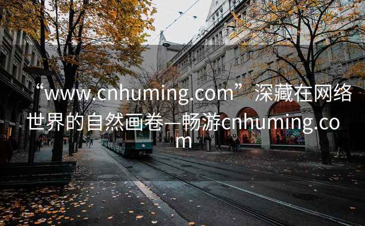 “www.cnhuming.com”深藏在网络世界的自然画卷—畅游cnhuming.com