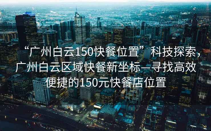 “广州白云150快餐位置”科技探索，广州白云区域快餐新坐标—寻找高效便捷的150元快餐店位置