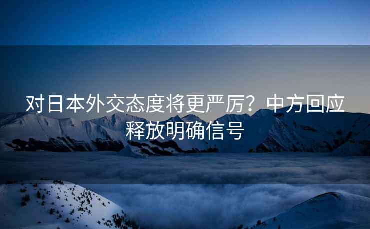 对日本外交态度将更严厉？中方回应释放明确信号