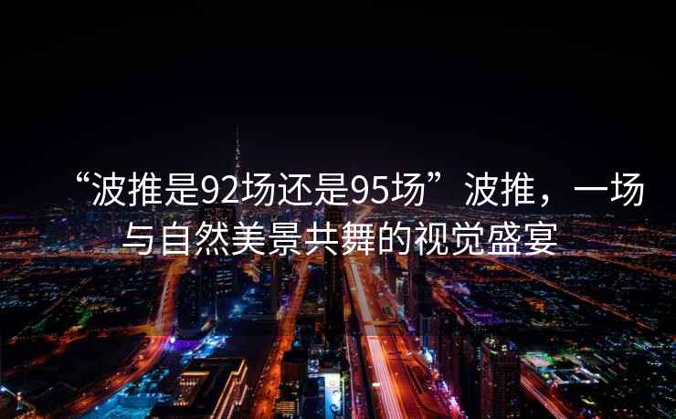 “波推是92场还是95场”波推，一场与自然美景共舞的视觉盛宴