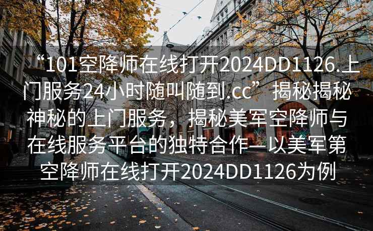 “101空降师在线打开2024DD1126.上门服务24小时随叫随到.cc”揭秘揭秘神秘的上门服务，揭秘美军空降师与在线服务平台的独特合作—以美军第空降师在线打开2024DD1126为例