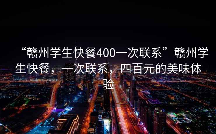 “赣州学生快餐400一次联系”赣州学生快餐，一次联系，四百元的美味体验