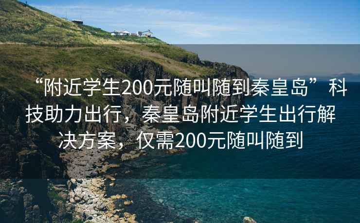 “附近学生200元随叫随到秦皇岛”科技助力出行，秦皇岛附近学生出行解决方案，仅需200元随叫随到