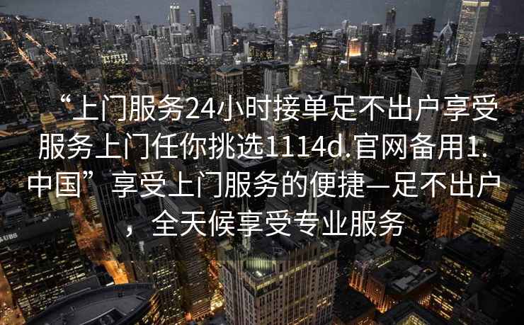 “上门服务24小时接单足不出户享受服务上门任你挑选1114d.官网备用1.中国”享受上门服务的便捷—足不出户，全天候享受专业服务