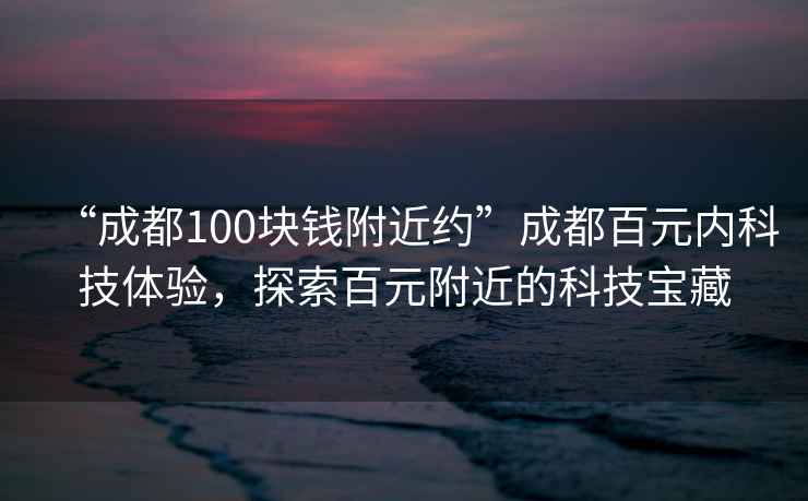 “成都100块钱附近约”成都百元内科技体验，探索百元附近的科技宝藏