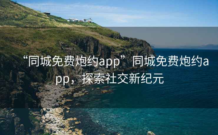 “同城免费炮约app”同城免费炮约app，探索社交新纪元