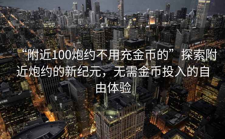 “附近100炮约不用充金币的”探索附近炮约的新纪元，无需金币投入的自由体验