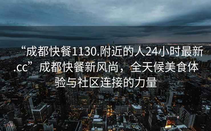 “成都快餐1130.附近的人24小时最新.cc”成都快餐新风尚，全天候美食体验与社区连接的力量