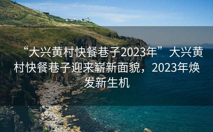 “大兴黄村快餐巷子2023年”大兴黄村快餐巷子迎来崭新面貌，2023年焕发新生机