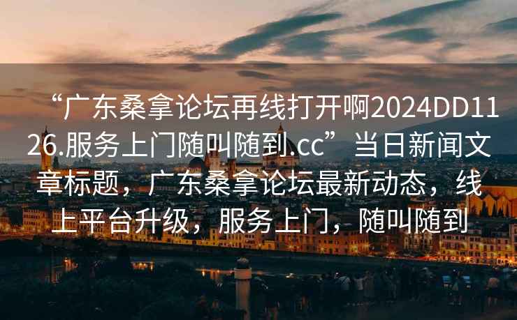 “广东桑拿论坛再线打开啊2024DD1126.服务上门随叫随到.cc”当日新闻文章标题，广东桑拿论坛最新动态，线上平台升级，服务上门，随叫随到