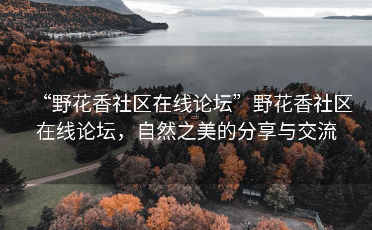 “野花香社区在线论坛”野花香社区在线论坛，自然之美的分享与交流