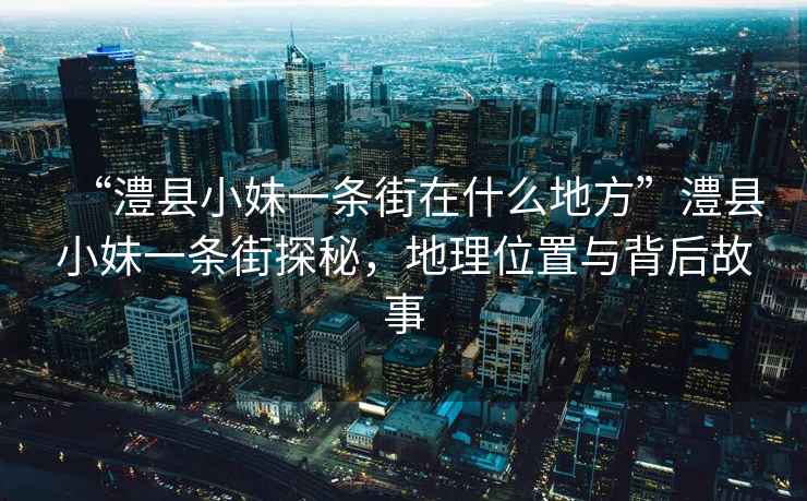 “澧县小妹一条街在什么地方”澧县小妹一条街探秘，地理位置与背后故事