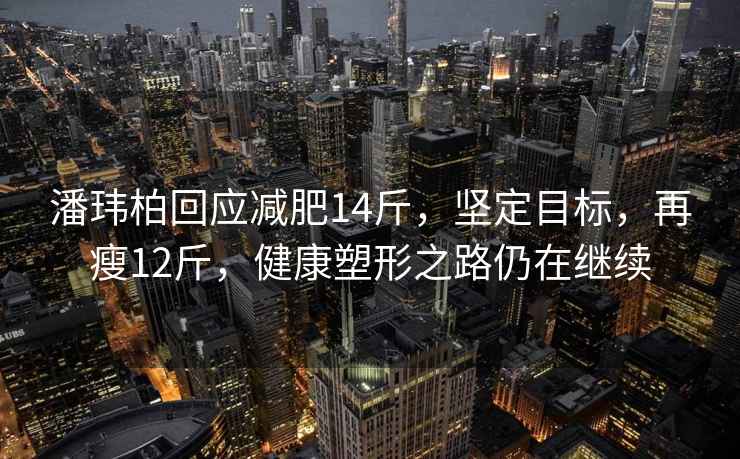 潘玮柏回应减肥14斤，坚定目标，再瘦12斤，健康塑形之路仍在继续