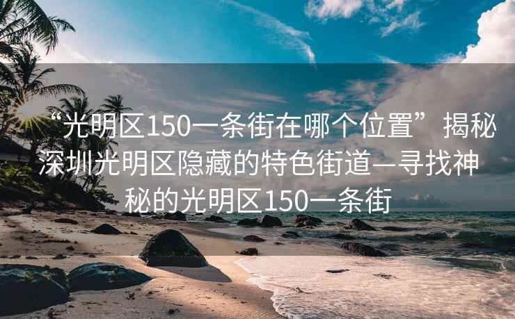 “光明区150一条街在哪个位置”揭秘深圳光明区隐藏的特色街道—寻找神秘的光明区150一条街