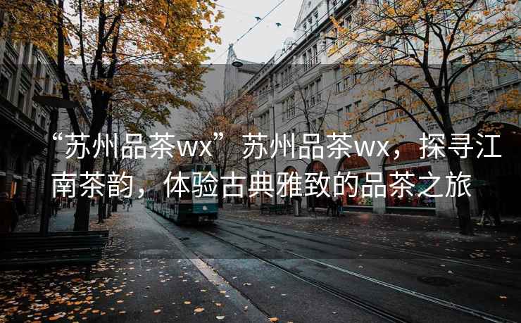 “苏州品茶wx”苏州品茶wx，探寻江南茶韵，体验古典雅致的品茶之旅