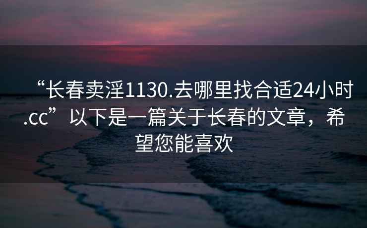 “长春卖淫1130.去哪里找合适24小时.cc”以下是一篇关于长春的文章，希望您能喜欢