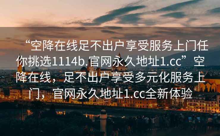 “空降在线足不出户享受服务上门任你挑选1114b.官网永久地址1.cc”空降在线，足不出户享受多元化服务上门，官网永久地址1.cc全新体验