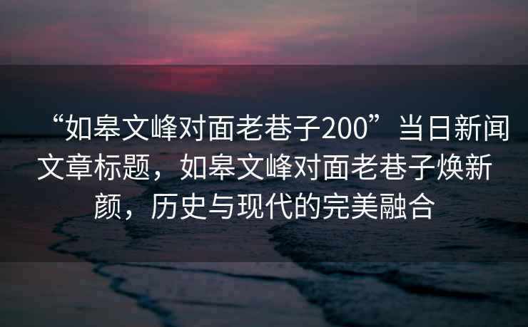 “如皋文峰对面老巷子200”当日新闻文章标题，如皋文峰对面老巷子焕新颜，历史与现代的完美融合