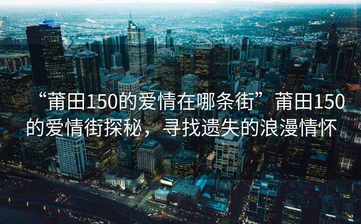 “莆田150的爱情在哪条街”莆田150的爱情街探秘，寻找遗失的浪漫情怀