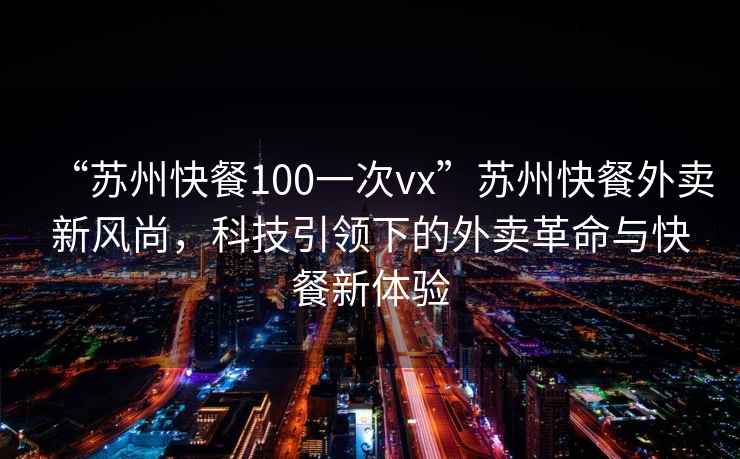 “苏州快餐100一次vx”苏州快餐外卖新风尚，科技引领下的外卖革命与快餐新体验