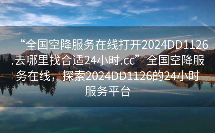 “全国空降服务在线打开2024DD1126.去哪里找合适24小时.cc”全国空降服务在线，探索2024DD1126的24小时服务平台