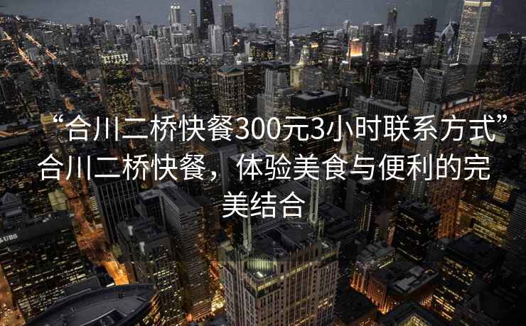 “合川二桥快餐300元3小时联系方式”合川二桥快餐，体验美食与便利的完美结合