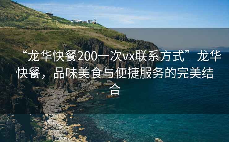 “龙华快餐200一次vx联系方式”龙华快餐，品味美食与便捷服务的完美结合