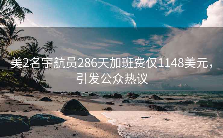 美2名宇航员286天加班费仅1148美元，引发公众热议