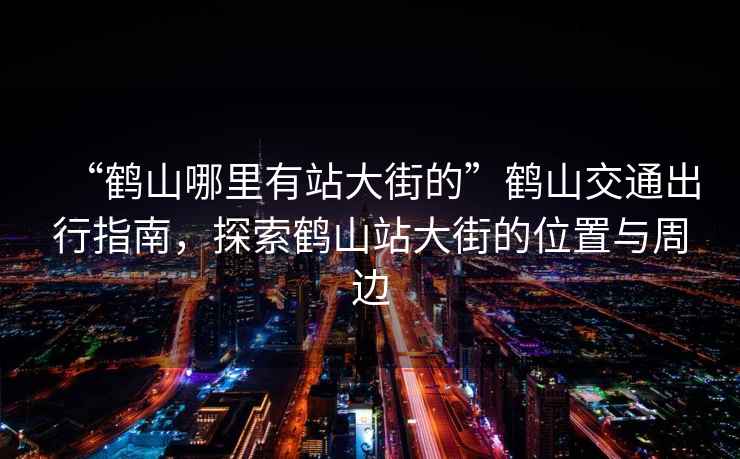 “鹤山哪里有站大街的”鹤山交通出行指南，探索鹤山站大街的位置与周边