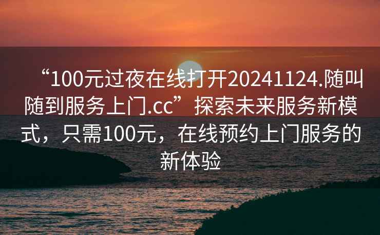 “100元过夜在线打开20241124.随叫随到服务上门.cc”探索未来服务新模式，只需100元，在线预约上门服务的新体验