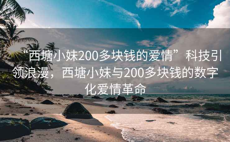 “西塘小妹200多块钱的爱情”科技引领浪漫，西塘小妹与200多块钱的数字化爱情革命