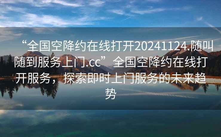 “全国空降约在线打开20241124.随叫随到服务上门.cc”全国空降约在线打开服务，探索即时上门服务的未来趋势