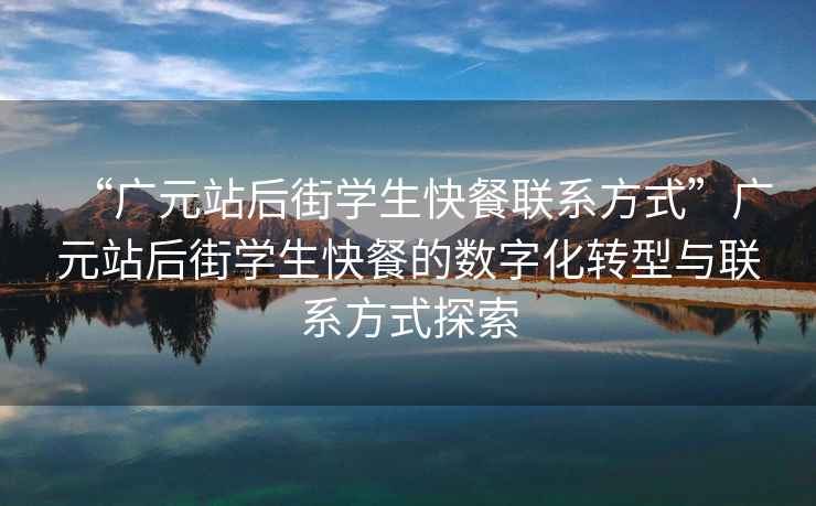 “广元站后街学生快餐联系方式”广元站后街学生快餐的数字化转型与联系方式探索