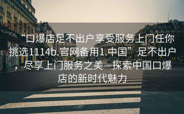 “口爆店足不出户享受服务上门任你挑选1114b.官网备用1.中国”足不出户，尽享上门服务之美—探索中国口爆店的新时代魅力