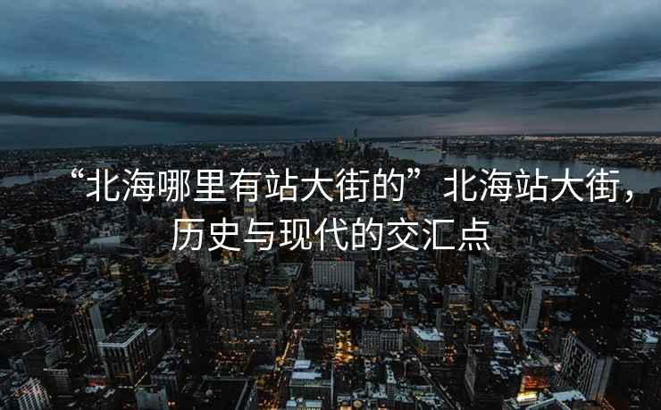 “北海哪里有站大街的”北海站大街，历史与现代的交汇点