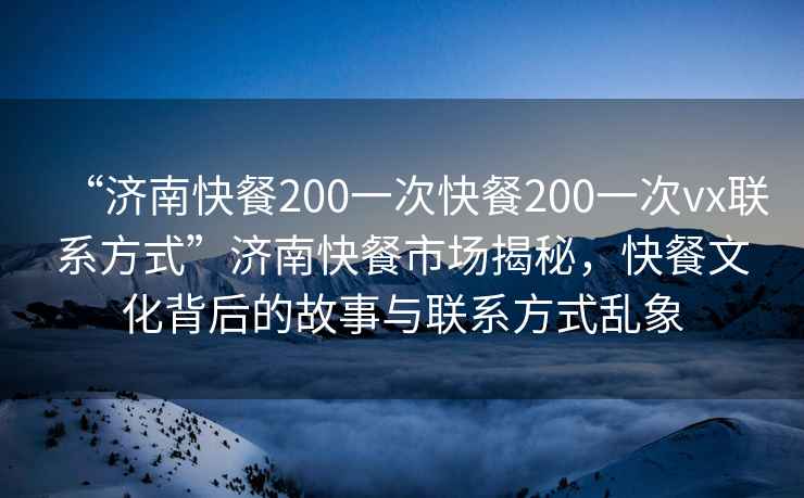 “济南快餐200一次快餐200一次vx联系方式”济南快餐市场揭秘，快餐文化背后的故事与联系方式乱象