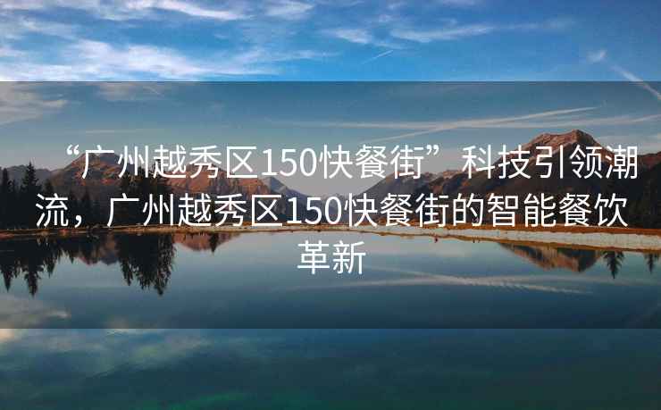 “广州越秀区150快餐街”科技引领潮流，广州越秀区150快餐街的智能餐饮革新