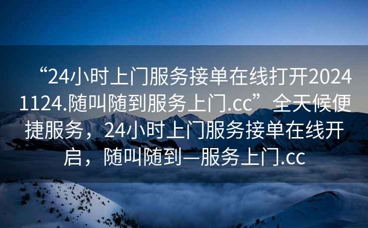 “24小时上门服务接单在线打开20241124.随叫随到服务上门.cc”全天候便捷服务，24小时上门服务接单在线开启，随叫随到—服务上门.cc