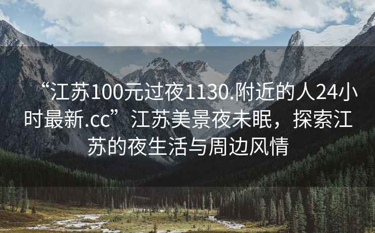 “江苏100元过夜1130.附近的人24小时最新.cc”江苏美景夜未眠，探索江苏的夜生活与周边风情