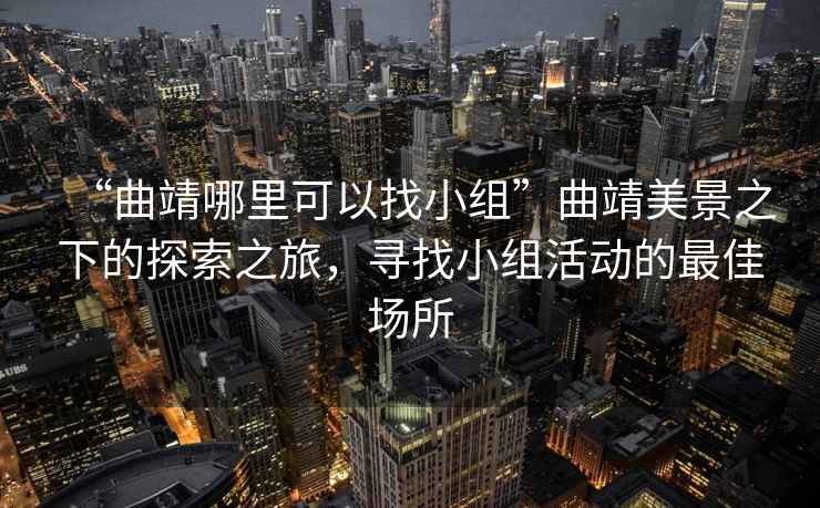 “曲靖哪里可以找小组”曲靖美景之下的探索之旅，寻找小组活动的最佳场所