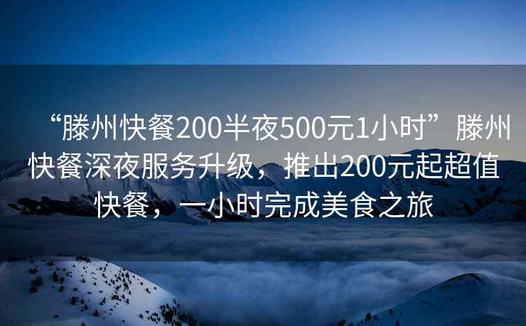 “滕州快餐200半夜500元1小时”滕州快餐深夜服务升级，推出200元起超值快餐，一小时完成美食之旅