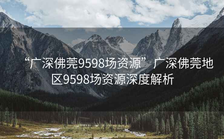 “广深佛莞9598场资源”广深佛莞地区9598场资源深度解析