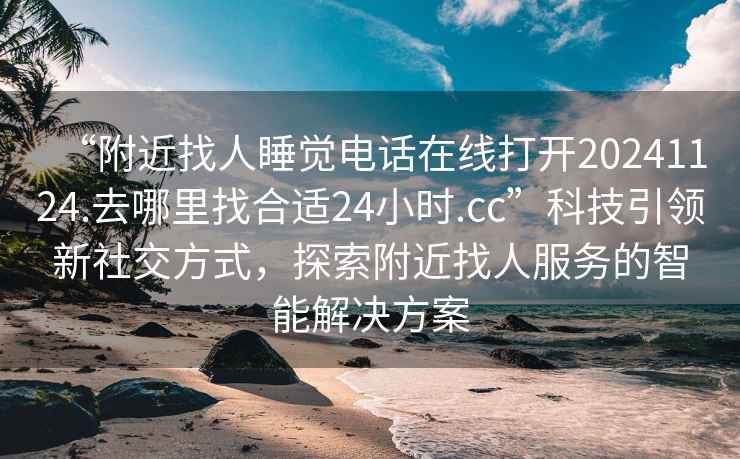 “附近找人睡觉电话在线打开20241124.去哪里找合适24小时.cc”科技引领新社交方式，探索附近找人服务的智能解决方案