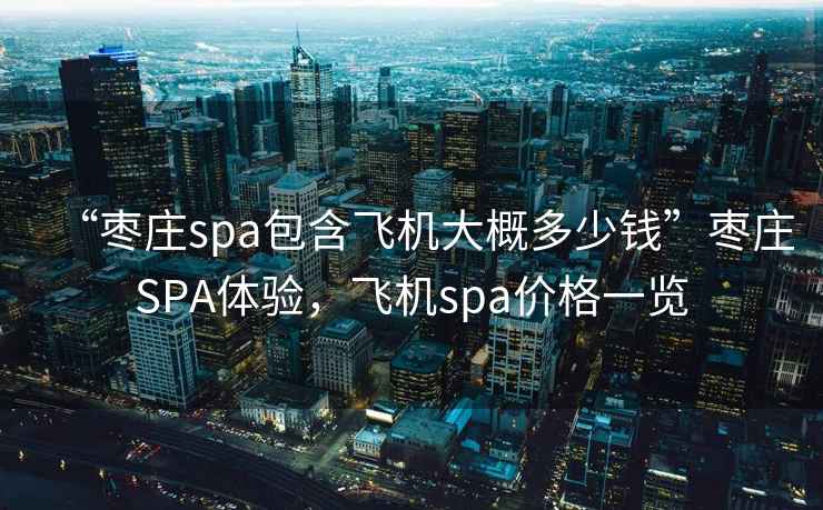 “枣庄spa包含飞机大概多少钱”枣庄SPA体验，飞机spa价格一览