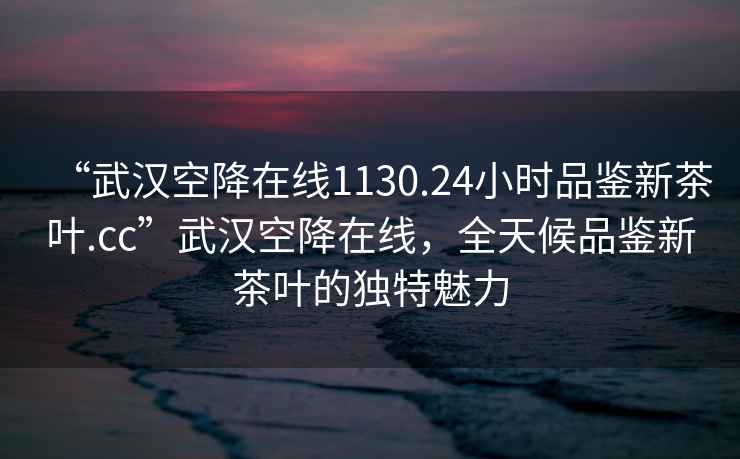 “武汉空降在线1130.24小时品鉴新茶叶.cc”武汉空降在线，全天候品鉴新茶叶的独特魅力