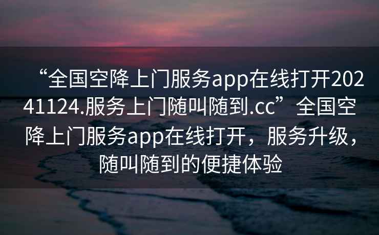 “全国空降上门服务app在线打开20241124.服务上门随叫随到.cc”全国空降上门服务app在线打开，服务升级，随叫随到的便捷体验